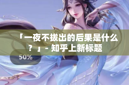 「一夜不拔出的后果是什么？」- 知乎上新标题