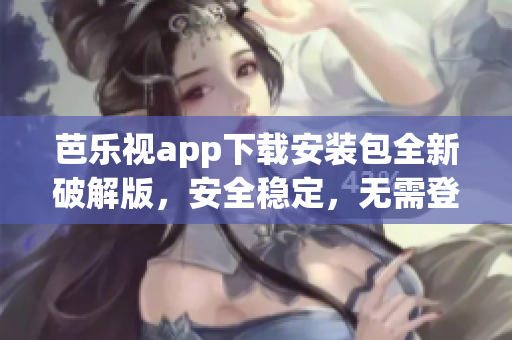 芭乐视app下载安装包全新破解版，安全稳定，无需登录账号权限