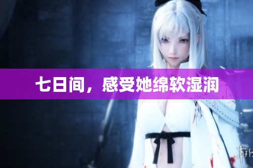 七日间，感受她绵软湿润