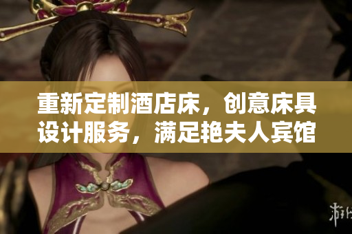 重新定制酒店床,创意床具设计服务,满足艳夫人宾馆高品质需求 重新定制酒店床,创意床具设计服务,满足艳夫人宾馆高品质需求