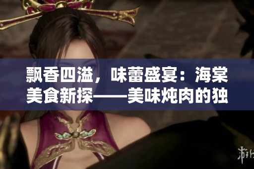 飘香四溢，味蕾盛宴：海棠美食新探——美味炖肉的独特秘诀揭秘
