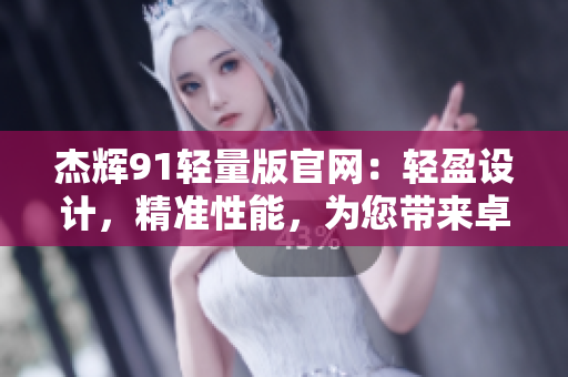 杰辉91轻量版官网：轻盈设计，精准性能，为您带来卓越体验