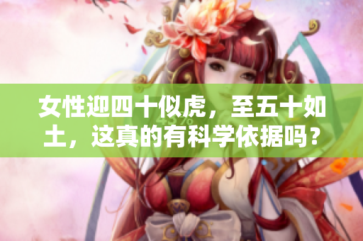 女性迎四十似虎，至五十如土，这真的有科学依据吗？