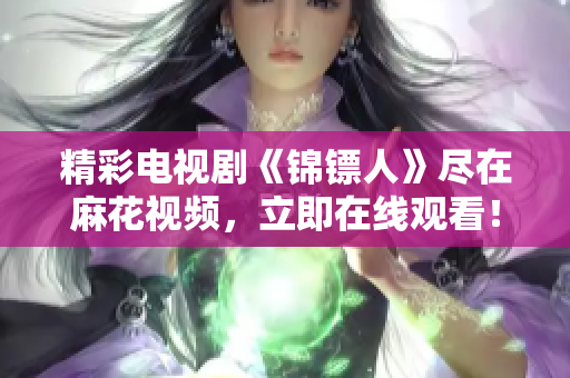 精彩电视剧《锦镖人》尽在麻花视频，立即在线观看！