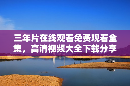三年片在线观看免费观看全集，高清视频大全下载分享