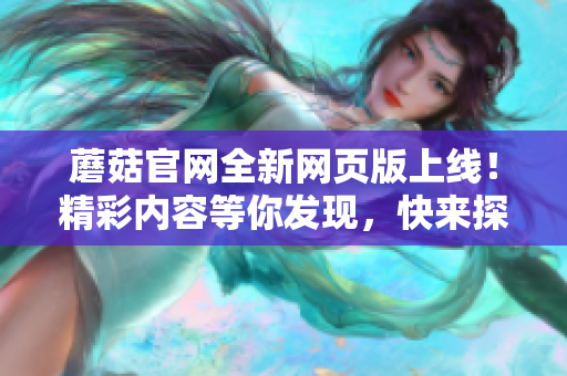 蘑菇官网全新网页版上线！精彩内容等你发现，快来探索蘑菇的世界！