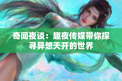 奇闻夜谈：趣夜传媒带你探寻异想天开的世界