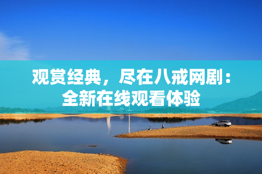 观赏经典，尽在八戒网剧：全新在线观看体验