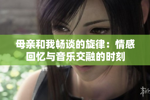 母亲和我畅谈的旋律：情感回忆与音乐交融的时刻