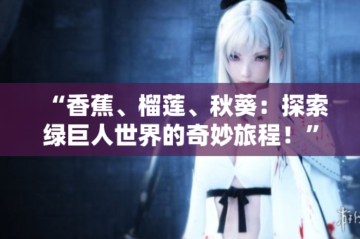 “香蕉、榴莲、秋葵：探索绿巨人世界的奇妙旅程！”