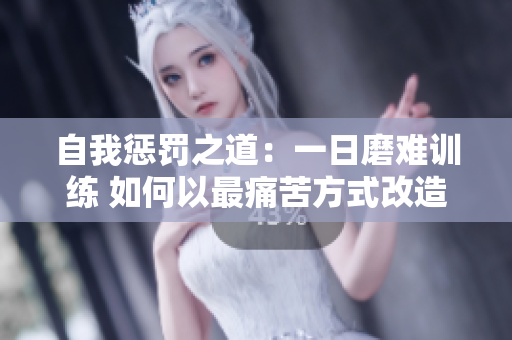 自我惩罚之道：一日磨难训练 如何以最痛苦方式改造自我？