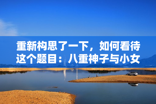重新构思了一下，如何看待这个题目：八重神子与小女孩的内奖励之旅？