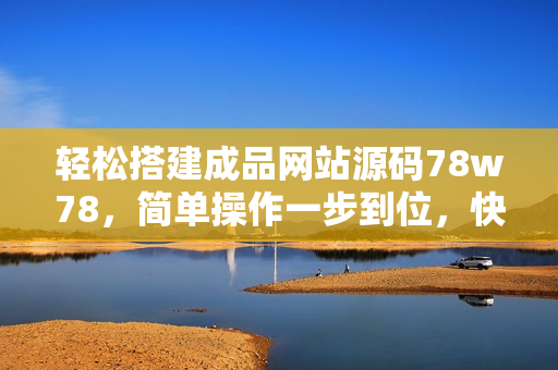轻松搭建成品网站源码78w78，简单操作一步到位，快速创建个性化网站