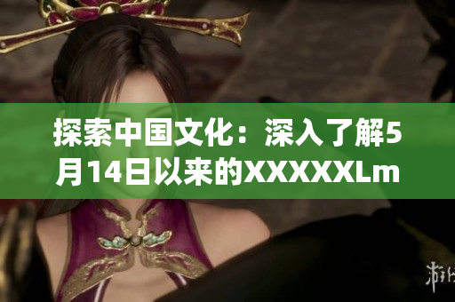 探索中国文化：深入了解5月14日以来的XXXXXLmedjyf事件发展