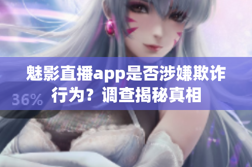 魅影直播app是否涉嫌欺诈行为？调查揭秘真相