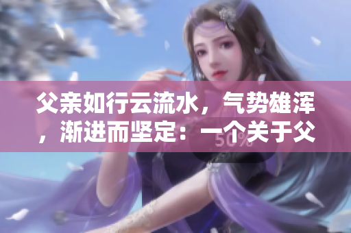 父亲如行云流水，气势雄浑，渐进而坚定：一个关于父爱沉稳而有力的故事