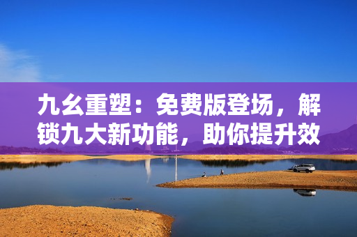九幺重塑：免费版登场，解锁九大新功能，助你提升效率！