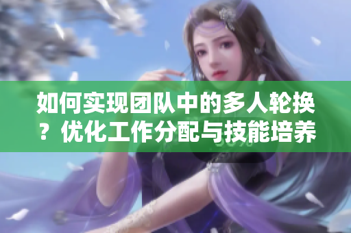 如何实现团队中的多人轮换？优化工作分配与技能培养
