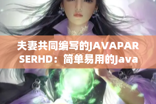 夫妻共同编写的JAVAPARSERHD：简单易用的Java解析器