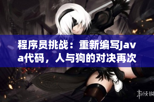 程序员挑战：重新编写Java代码，人与狗的对决再次上演！