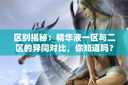 区别揭秘：精华液一区与二区的异同对比，你知道吗？