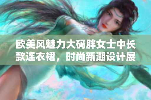 欧美风魅力大码胖女士中长款连衣裙，时尚新潮设计展现自信风采