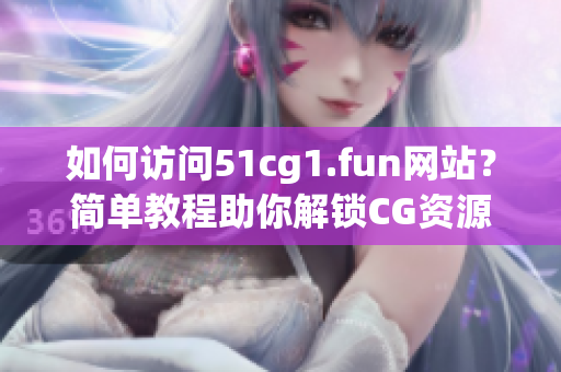 如何访问51cg1.fun网站？简单教程助你解锁CG资源