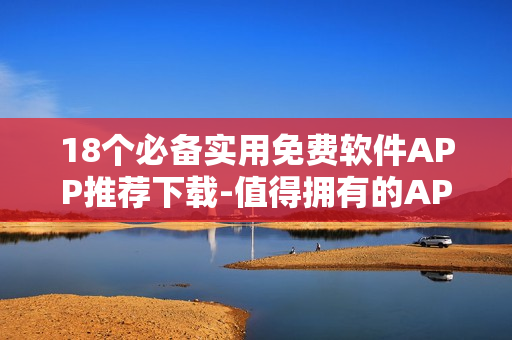 18个必备实用免费软件APP推荐下载-值得拥有的APP推荐