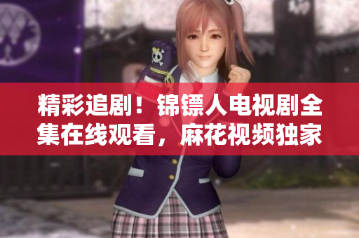 精彩追剧！锦镖人电视剧全集在线观看，麻花视频独家播放