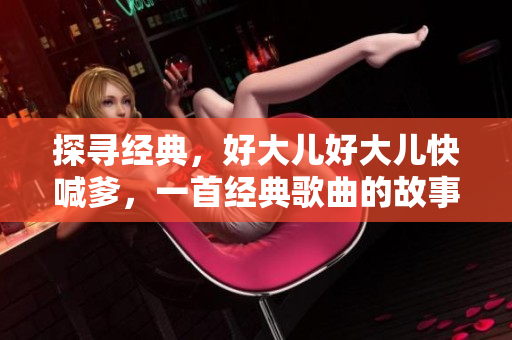 探寻经典，好大儿好大儿快喊爹，一首经典歌曲的故事