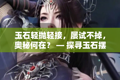 玉石轻抛轻接，屡试不掉，奥秘何在？ — 探寻玉石摆放之道