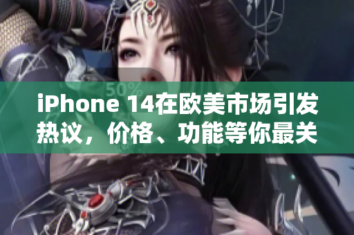 iPhone 14在欧美市场引发热议，价格、功能等你最关心的问题解答