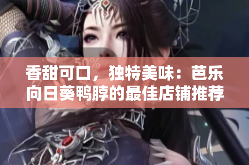 香甜可口，独特美味：芭乐向日葵鸭脖的最佳店铺推荐