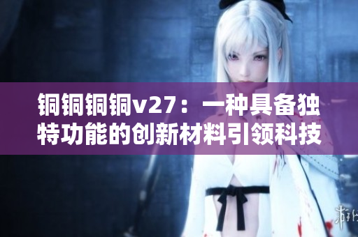 铜铜铜铜v27：一种具备独特功能的创新材料引领科技革命