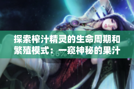 探索榨汁精灵的生命周期和繁殖模式：一窥神秘的果汁生态系统