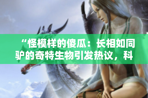 “怪模样的傻瓜：长相如同驴的奇特生物引发热议，科学界探索其神秘之处”