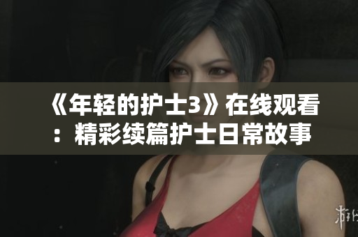《年轻的护士3》在线观看：精彩续篇护士日常故事