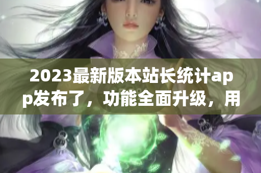 2023最新版本站长统计app发布了，功能全面升级，用户体验尤为出色