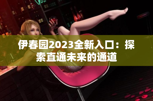 伊春园2023全新入口：探索直通未来的通道