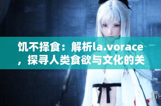 饥不择食：解析la.vorace，探寻人类食欲与文化的关系