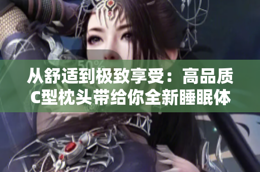 从舒适到极致享受：高品质C型枕头带给你全新睡眠体验