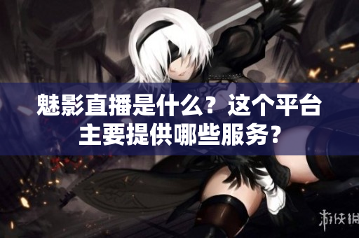 魅影直播是什么？这个平台主要提供哪些服务？