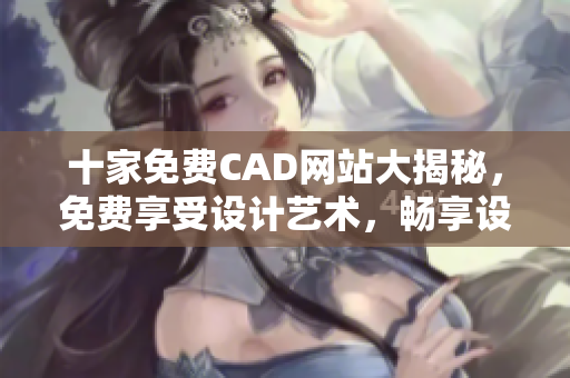 十家免费CAD网站大揭秘，免费享受设计艺术，畅享设计美学
