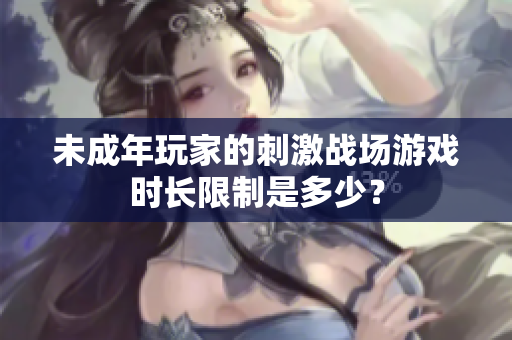 未成年玩家的刺激战场游戏时长限制是多少？