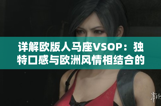 详解欧版人马座VSOP：独特口感与欧洲风情相结合的烈酒体验