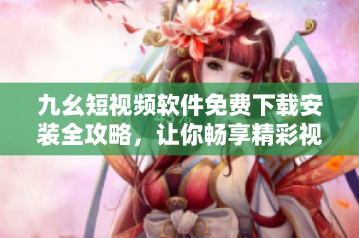 九幺短视频软件免费下载安装全攻略，让你畅享精彩视频生活