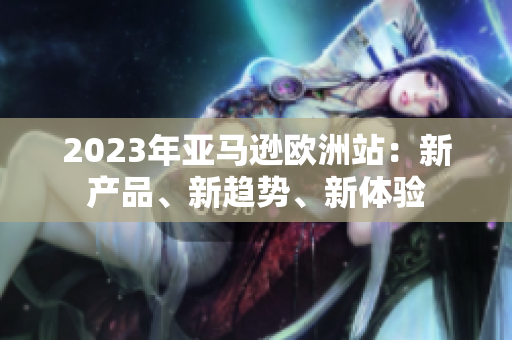 2023年亚马逊欧洲站：新产品、新趋势、新体验