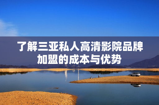 了解三亚私人高清影院品牌加盟的成本与优势