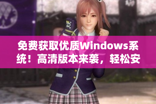 免费获取优质Windows系统！高清版本来袭，轻松安装、顺畅体验。