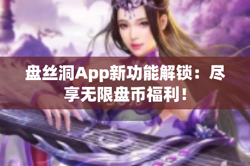 盘丝洞App新功能解锁：尽享无限盘币福利！